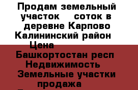 Продам земельный участок 13 соток в деревне Карпово Калининский район › Цена ­ 1 950 000 - Башкортостан респ. Недвижимость » Земельные участки продажа   . Башкортостан респ.